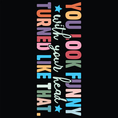 You Look Funny with your head turned like that.