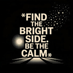A vector art motivational poster featuring the text "**FIND THE BRIGHT SIDE. BE THE CALM.**" in a bold, sans-serif typeface, centered against a deep black background. 