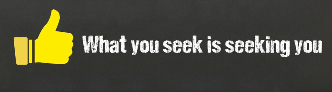 What you seek is seeking you