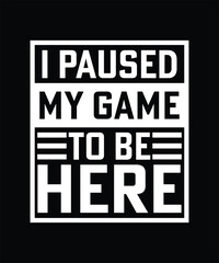 I PAUSED MY GAME TO BE HERE TSHIRT DESIGN