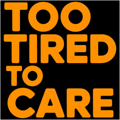 Too Tired To Care.