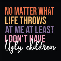 No Matter What Life Throws at Me at Least I Don't Have Ugly Children