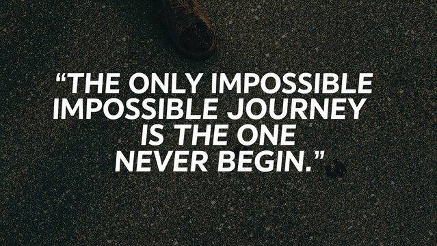 "The only impossible impossible journey is the one never begin."