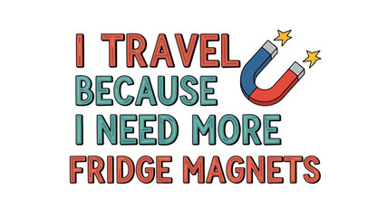I travel because i need more fridge magnets fun quote about journey and collecting souvenirs