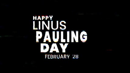 Happy linus pauling day february 28 text animation with glitch effect in white celebrates the renowned chemists birthday. 4k animated typography Perfect for social media posts or educational material.