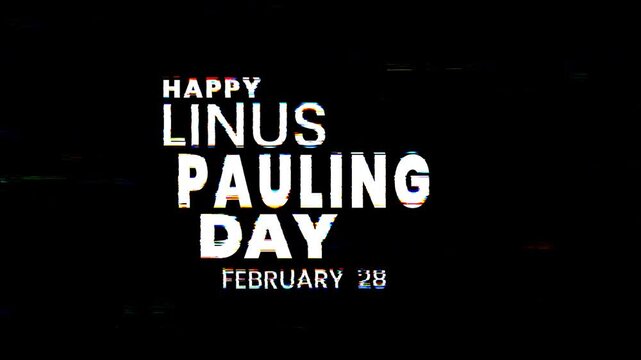 Happy linus pauling day february 28 text animation with glitch effect in white celebrates the renowned chemists birthday. 4k animated typography Perfect for social media posts or educational material.