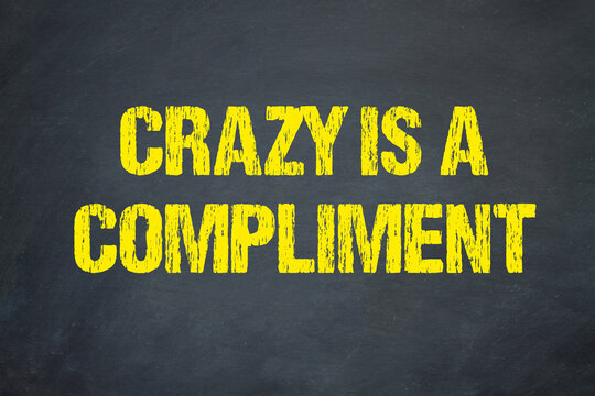 Crazy is a compliment	
