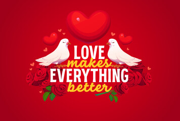 Fototapeta premium Love makes everything better Valentine Day quote greeting card vector typography. Cartoon love hearts with couple of white dove birds and red rose flowers, Valentine Day romantic quote phrase card