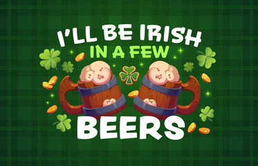 Fototapeta premium I will be irish in a few beers St Patrick's day quote greeting card. Irish celebration vector greeting card, Saint Patrick holiday quote banner with ale or beer wooden tankard, coins, shamrock clover