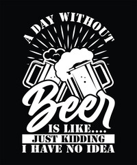 A DAY WITHOUT BEER IS LIKE JUST KIDDING I HAVE NO IDEA TSHIRT DESIGN