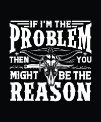  IF I'M THE PROBLEM THEN YOU MIGHT BE THE REASON TSHIRT DESIGN