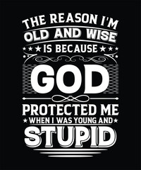THE REASON I'M OLD AND WISE IS BECAUSE GOD PROTECTED ME WHEN I WAS YOUNG AND STUPID TSHIRT DESIGN