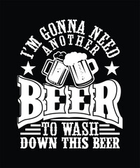 I'M GONNA NEED ANOTHER BEER TO WASH DOWN THIS BEER TSHIRT DESIGN
