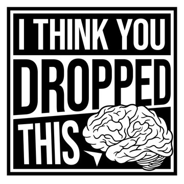I Think You Dropped This Brain Sarcasm Humor