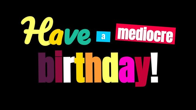 Happy Birthday greeting card text animation humorously presents Have a mediocre birthday with colorful animated lettering against a black background Ideal for quirky celebrations or social media