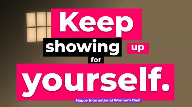 Animated text Keep showing up for yourself appears over a wall with window light International Womens Day concept