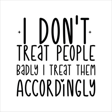 Funny Quotes, Sarcastic Text, Funny Text Illustration Design, Text ornament, i don't treat people badly i treat them accordingly