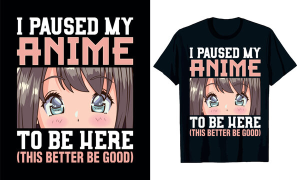 I paused my anime to be here (this better be good), anime t-shirt design