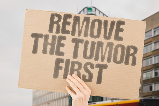 "Remove The Tumor First" Surgical removal of a primary tumor is often the initial step before adjuvant chemotherapy or radiation is applied. CANCER. SURGERY. REMOVE. TUMOR. FIRST.