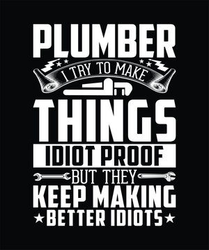 PLUMBER I TRY TO MAKE THINGS IDIOT PROOF BUT THEY KEEP MAKING BETTER IDIOTS TSHIRT DESIGN