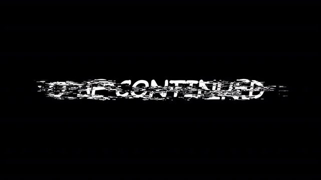 to be continued text  glitch animation with glitch effect in HD animation on Black Background to be continue video animation 