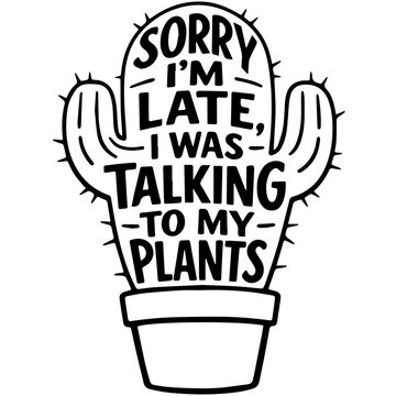 Sorry Im Late I Was Talking To My Plants funny cactus quote in black vector style for SVG, apparel, and decals. Cute plant humor fits t-shirts, mugs, and gift items.