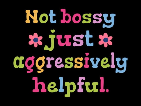 Not bossy just aggressively helpful