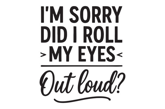 I m sorry did i roll my eyes out loud quote black lettering