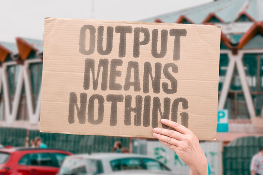 "Output means nothing" Producing excess lacks real value. OUTPUT. WORTHLESS. EXCESS. VANITY. FUTILITY.