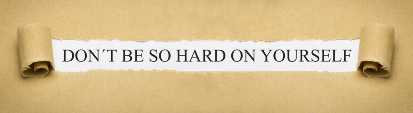 Dont be so hard on yourself