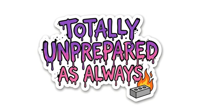 Totally Unprepared As Always: A humorous and relatable graphic featuring dripping, stylized text that reads TOTALLY UNPREPARED AS ALWAYS, accompanied by a brick on fire.