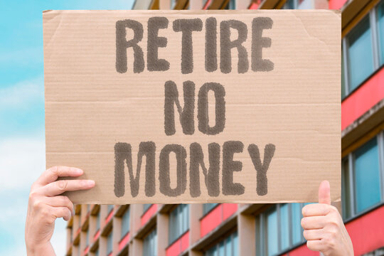 "Retire no money" Retirement arrives with zero funds. ZERO. FUNDS. DESTITUTE. POOR. BROKE.