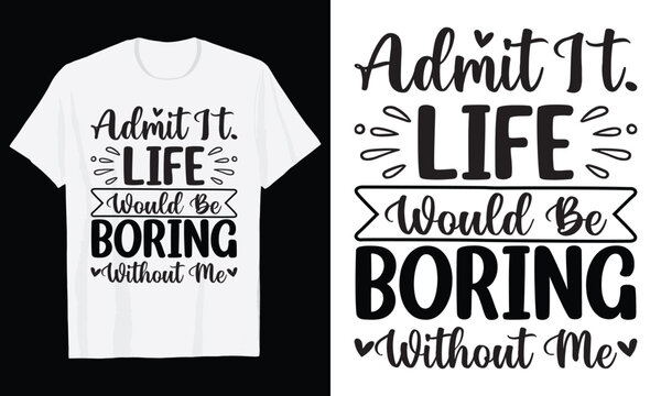 Admit It Life Would Be Boring Without Me Typography T-Shirt Design, Valentine day t shirt design