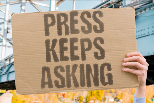 "Press Keeps Asking" Journalists persist for answers. PRESS.ASK.ANSWER.JOURNALIST.PERSIST.
