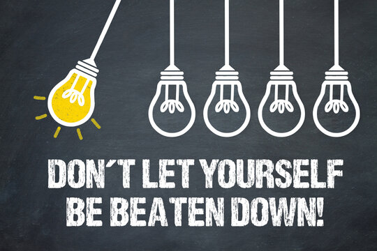 Don't let yourself be beaten down!	
