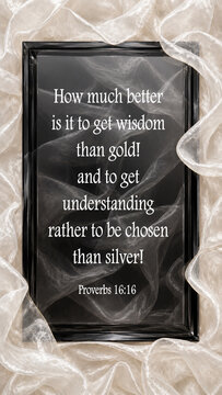 Proverbs 16:16 in the King James Version (KJV):"How much better is it to get wisdom than gold! and to get understanding rather to be chosen than silver!"