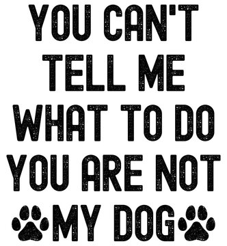 YOU CAN'T TELL ME WHAT TO DO YOU ARE NOT MY DOG