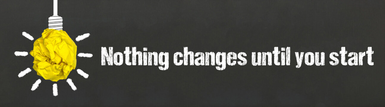 Nothing changes until you start	
