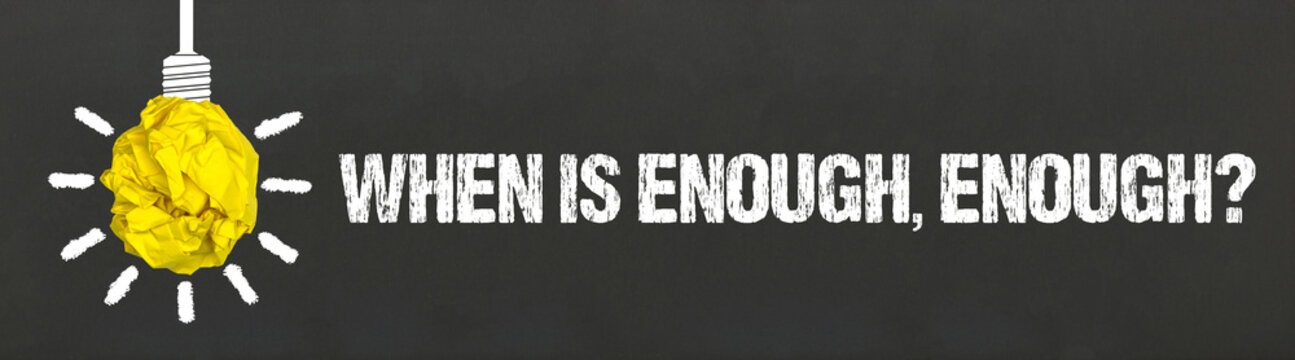When is enough, enough?	
