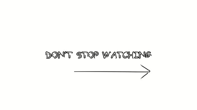 Don't stop whatching. Contour drawing business text animation with arrow, direction. Continuous line word. Isolated message on white. Video 4k object illustration self-drawing. Minimalist continuous l