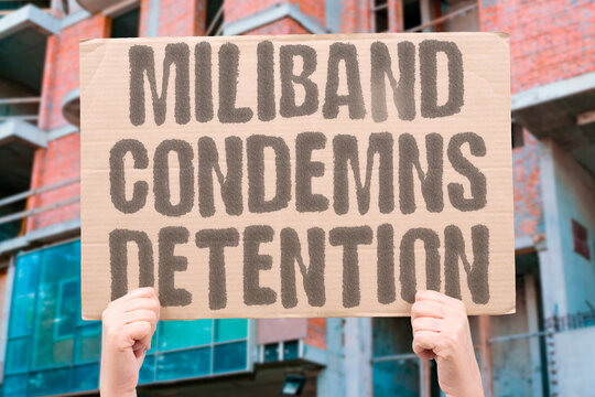 "Miliband condemns detention" Foreign minister declares mistreatment of captives internationally unlawful. POLITICS. DIPLOMACY. HUMAN. DETENTION. INTERNATIONAL.