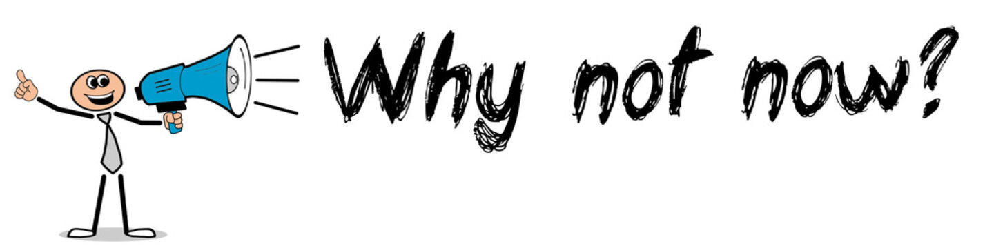 Why not now?	
