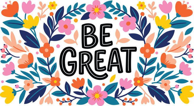 Inspirational Be Great text quote, colorful floral wreath border with spring flowers, hand drawn botanical illustration vector for greeting cards